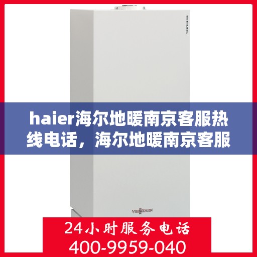 haier海尔地暖南京客服热线电话，海尔地暖南京客服热线电话——专业解答，温暖您的生活