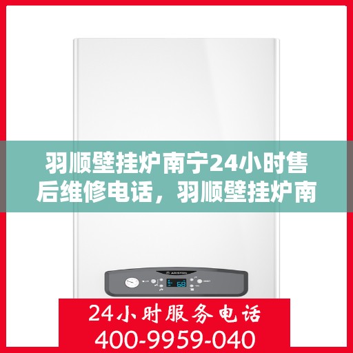 羽顺壁挂炉南宁24小时售后维修电话，羽顺壁挂炉南宁全天候售后维修热线