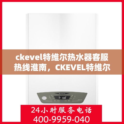 ckevel特维尔热水器客服热线淮南，CKEVEL特维尔热水器淮南客服热线详解