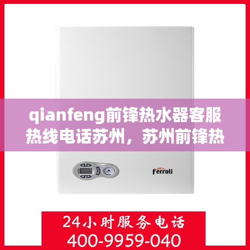 qianfeng前锋热水器客服热线电话苏州，苏州前锋热水器客服热线电话及售后维修服务解析
