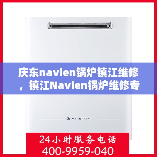 庆东navien锅炉镇江维修，镇江Navien锅炉维修专家，专注庆东锅炉维护与保养