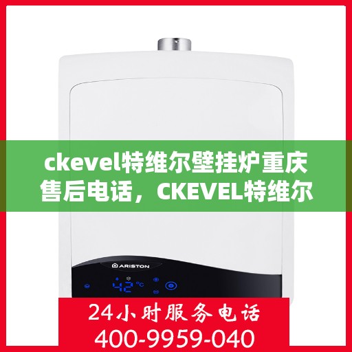 ckevel特维尔壁挂炉重庆售后电话，CKEVEL特维尔壁挂炉重庆售后服务中心联系电话