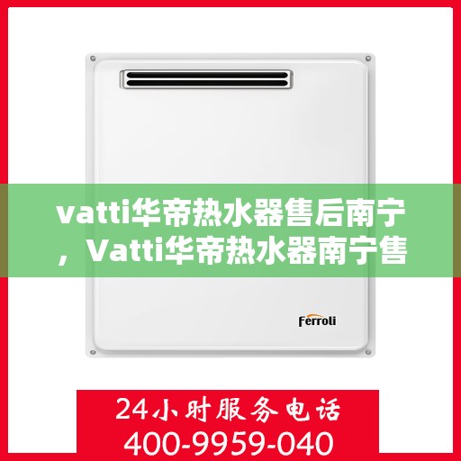 vatti华帝热水器售后南宁，Vatti华帝热水器南宁售后服务中心，专业维修与贴心服务