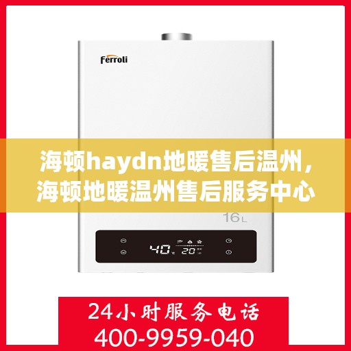 海顿haydn地暖售后温州，海顿地暖温州售后服务中心，专业解决您的地暖问题