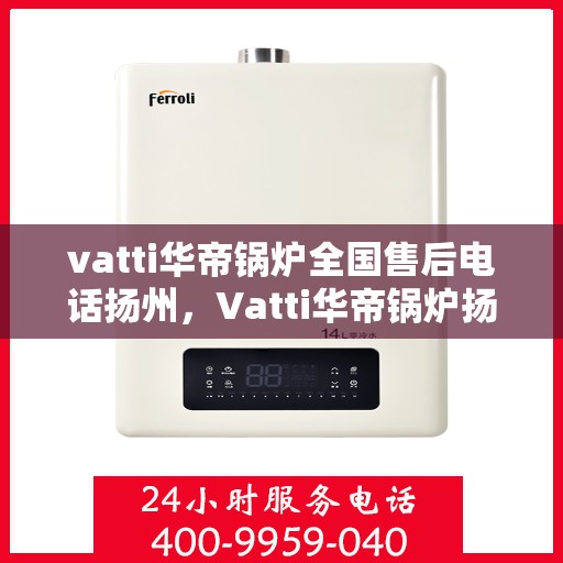vatti华帝锅炉全国售后电话扬州，Vatti华帝锅炉扬州售后电话及全国服务网点一览