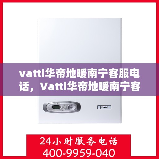 vatti华帝地暖南宁客服电话，Vatti华帝地暖南宁客服热线及咨询电话号码详解