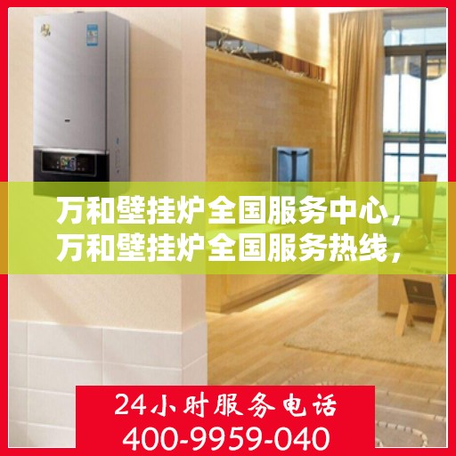 万和壁挂炉全国服务中心，万和壁挂炉全国服务热线，专业售后无忧保障