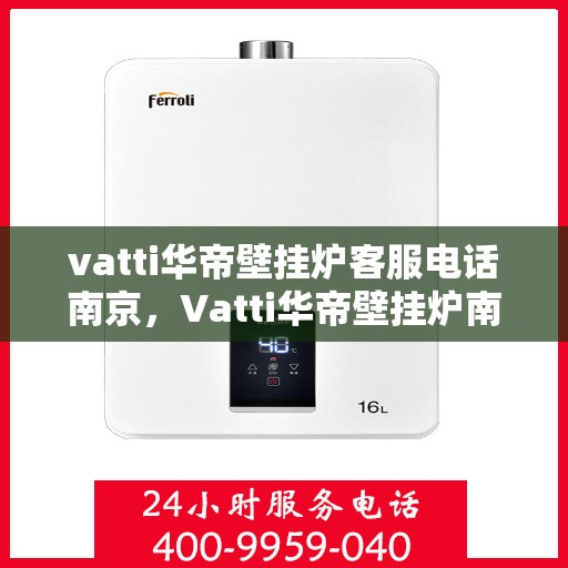 vatti华帝壁挂炉客服电话南京，Vatti华帝壁挂炉南京客服热线及咨询服务指南