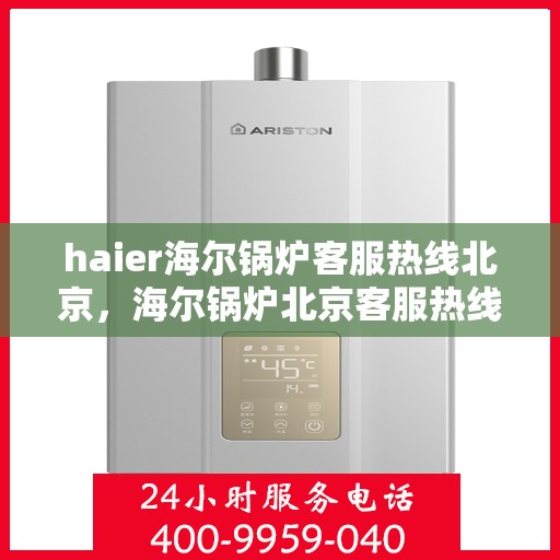 haier海尔锅炉客服热线北京，海尔锅炉北京客服热线——专业解答，贴心服务
