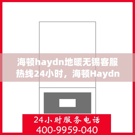 海顿haydn地暖无锡客服热线24小时，海顿Haydn地暖无锡客服热线全天候服务热线解析