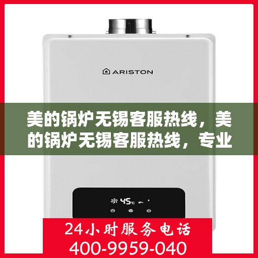 美的锅炉无锡客服热线，美的锅炉无锡客服热线，专业支持与解决方案的贴心通道