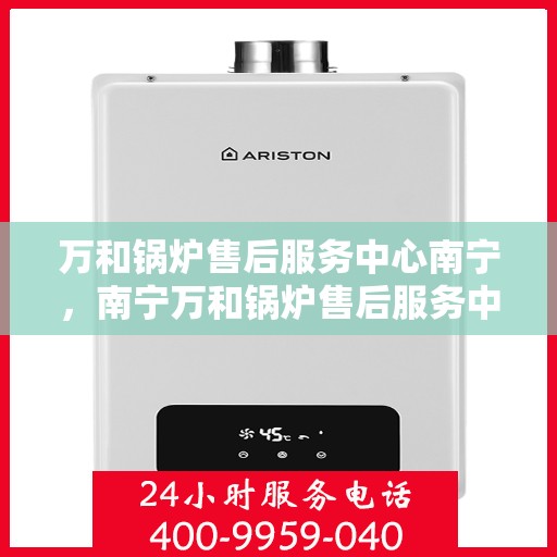 万和锅炉售后服务中心南宁，南宁万和锅炉售后服务中心，专业维修，贴心服务