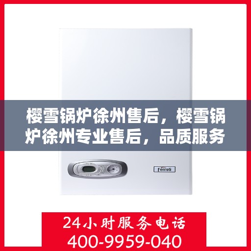 樱雪锅炉徐州售后，樱雪锅炉徐州专业售后，品质服务的温暖守护