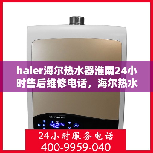 haier海尔热水器淮南24小时售后维修电话，海尔热水器淮南售后维修电话全天候服务，专业保障您的热水体验