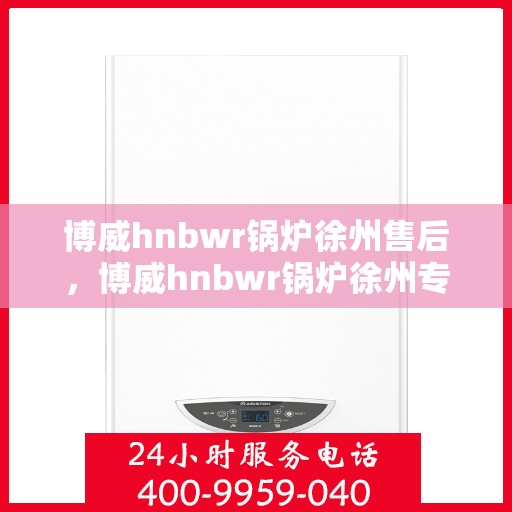 博威hnbwr锅炉徐州售后，博威hnbwr锅炉徐州专业售后维修服务