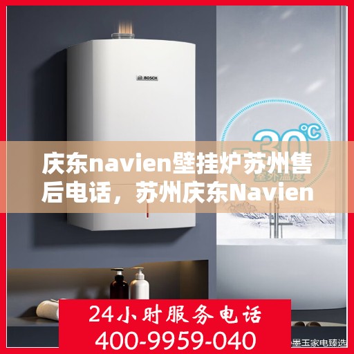 庆东navien壁挂炉苏州售后电话，苏州庆东Navien壁挂炉售后服务热线及电话支持指南