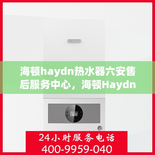 海顿haydn热水器六安售后服务中心，海顿Haydn热水器六安售后中心，专业维修，贴心服务