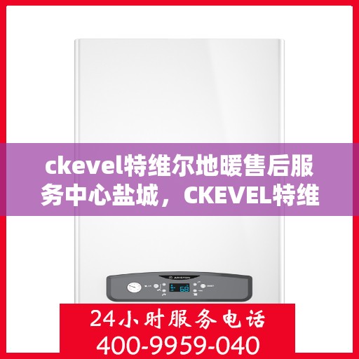 ckevel特维尔地暖售后服务中心盐城，CKEVEL特维尔地暖盐城售后服务中心，专业售后，温暖您的生活