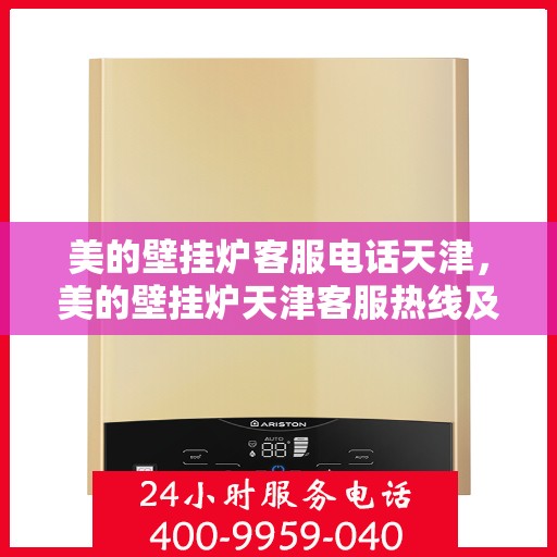 美的壁挂炉客服电话天津，美的壁挂炉天津客服热线及售后服务指南
