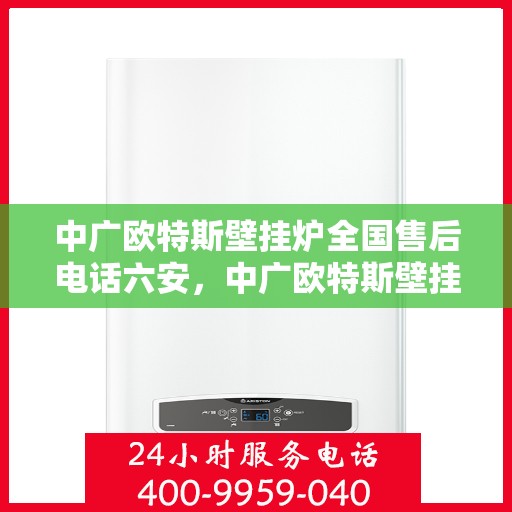 中广欧特斯壁挂炉全国售后电话六安，中广欧特斯壁挂炉全国售后电话在六安的服务与支持热线