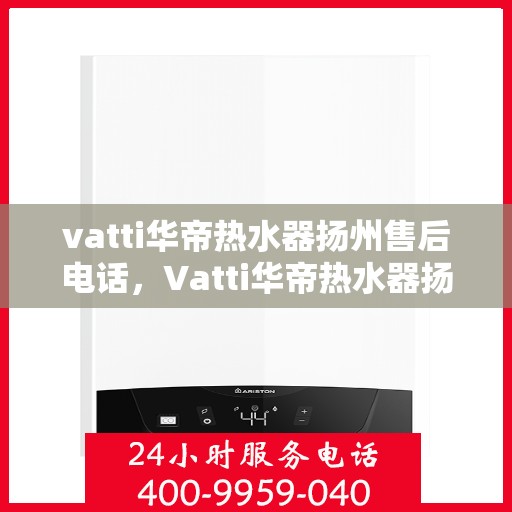 vatti华帝热水器扬州售后电话，Vatti华帝热水器扬州售后服务中心联系电话