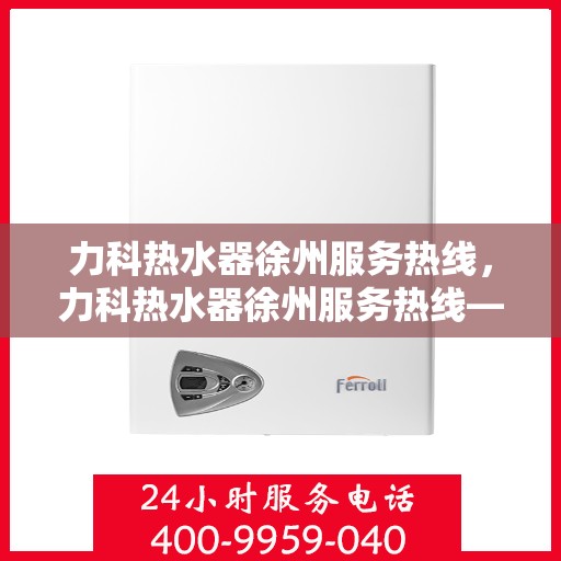 力科热水器徐州服务热线，力科热水器徐州服务热线——专业售后，温暖您的生活