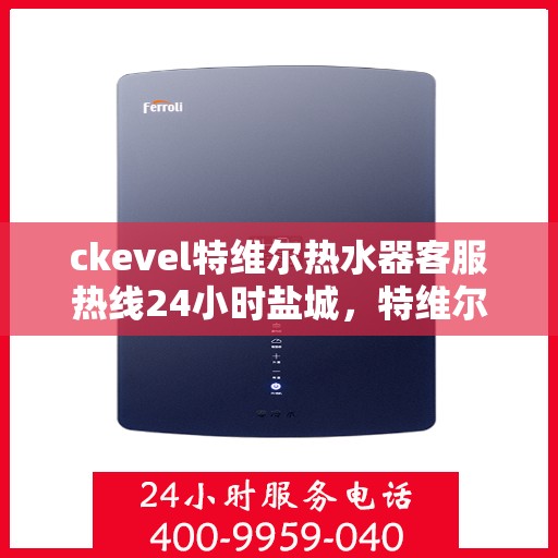 ckevel特维尔热水器客服热线24小时盐城，特维尔热水器盐城客服热线全天候服务，专业解答您的热水器疑难杂症