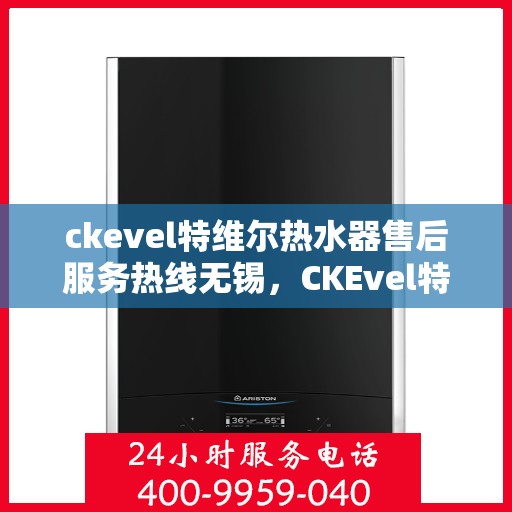 ckevel特维尔热水器售后服务热线无锡，CKEvel特维尔热水器无锡售后服务热线，专业解决您的热水难题