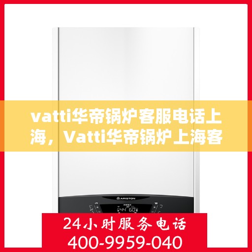 vatti华帝锅炉客服电话上海，Vatti华帝锅炉上海客服热线及咨询服务中心