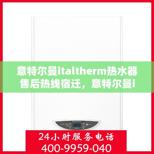 意特尔曼italtherm热水器售后热线宿迁，意特尔曼italtherm热水器宿迁售后热线及维修服务指南
