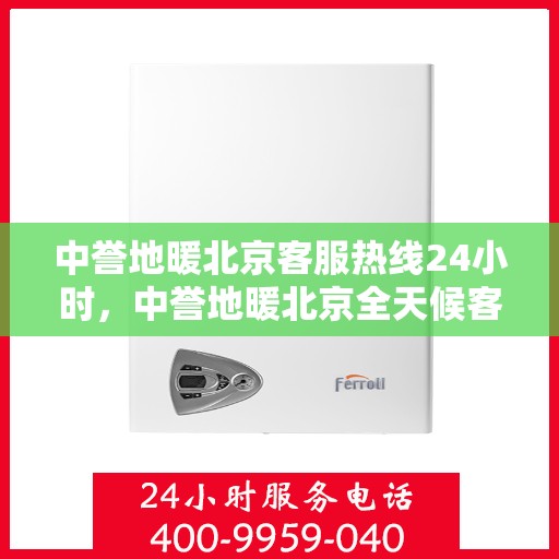 中誉地暖北京客服热线24小时，中誉地暖北京全天候客服热线，温暖连接每一刻
