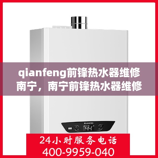 qianfeng前锋热水器维修南宁，南宁前锋热水器维修专家，专业解决故障，保障温暖洗浴体验