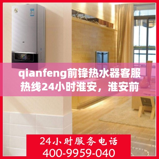 qianfeng前锋热水器客服热线24小时淮安，淮安前锋热水器全天候客服热线，贴心服务不打烊