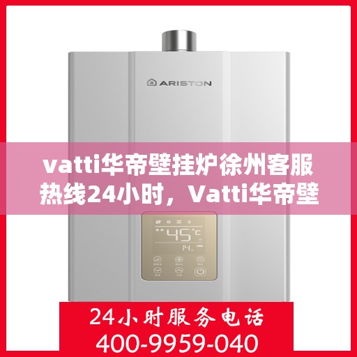 vatti华帝壁挂炉徐州客服热线24小时，Vatti华帝壁挂炉徐州全天候客服热线支持
