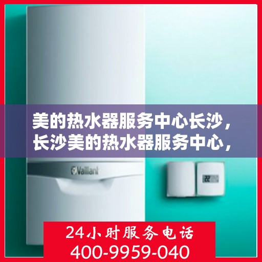美的热水器服务中心长沙，长沙美的热水器服务中心，专业维修，温暖您的家