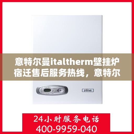 意特尔曼italtherm壁挂炉宿迁售后服务热线，意特尔曼italtherm壁挂炉宿迁售后服务热线，专业团队为您提供贴心服务