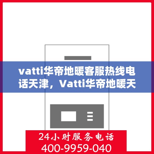 vatti华帝地暖客服热线电话天津，Vatti华帝地暖天津客服热线电话，专业支持与解决方案一站式服务