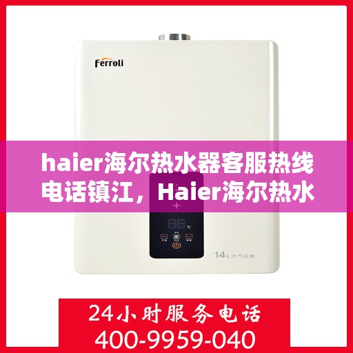 haier海尔热水器客服热线电话镇江，Haier海尔热水器镇江客服热线电话及售后服务指南