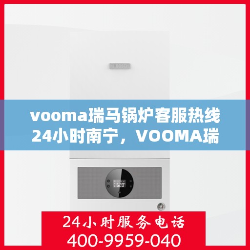 vooma瑞马锅炉客服热线24小时南宁，VOOMA瑞马锅炉南宁全天候客服热线，贴心服务不打烊