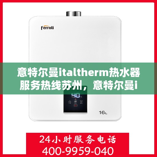 意特尔曼italtherm热水器服务热线苏州，意特尔曼italtherm热水器苏州服务热线详解