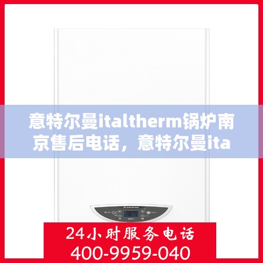 意特尔曼italtherm锅炉南京售后电话，意特尔曼italtherm锅炉南京售后服务热线公布