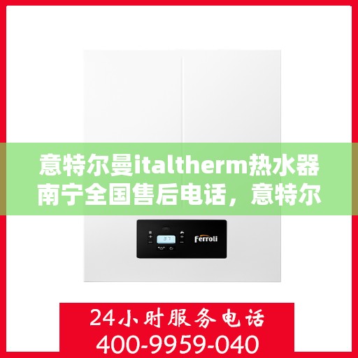 意特尔曼italtherm热水器南宁全国售后电话，意特尔曼italtherm热水器南宁售后热线及全国服务一览