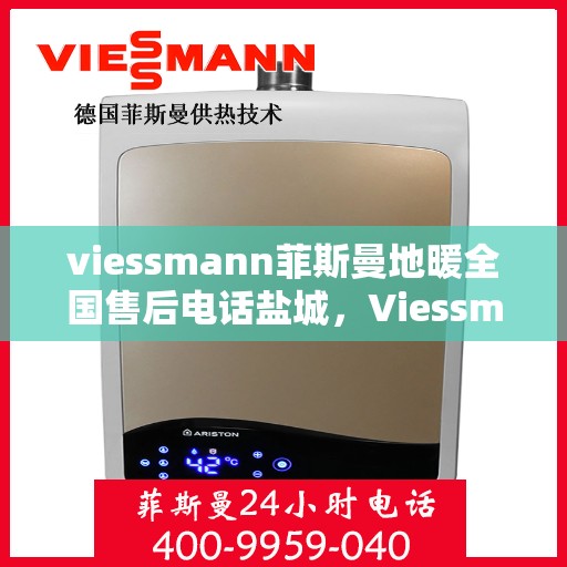 viessmann菲斯曼地暖全国售后电话盐城，Viessmann菲斯曼地暖盐城售后热线，专业维修服务团队为您解答