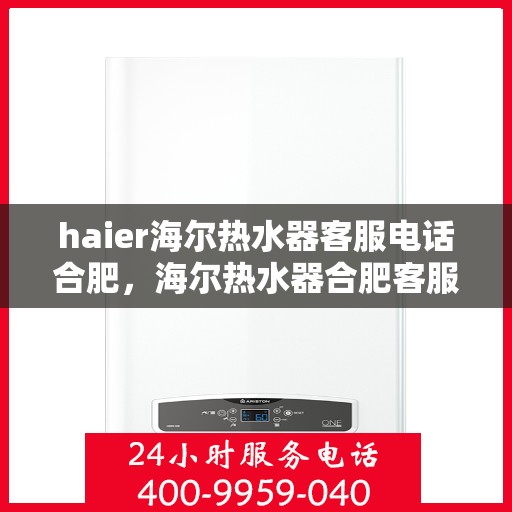 haier海尔热水器客服电话合肥，海尔热水器合肥客服热线及售后服务支持