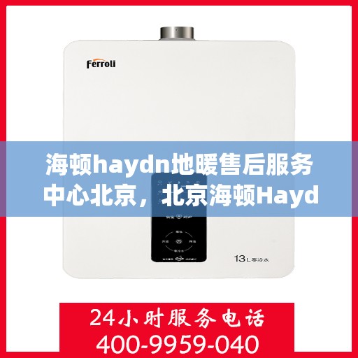 海顿haydn地暖售后服务中心北京，北京海顿Haydn地暖售后服务中心，专业维修与贴心服务