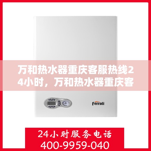 万和热水器重庆客服热线24小时，万和热水器重庆客服热线全天候服务，温暖您的生活