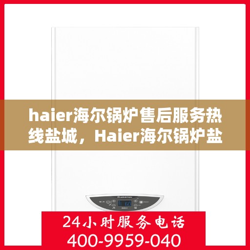 haier海尔锅炉售后服务热线盐城，Haier海尔锅炉盐城售后服务热线，专业维修团队为您解答疑难