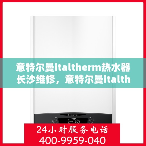 意特尔曼italtherm热水器长沙维修，意特尔曼italtherm热水器长沙专业维修服务