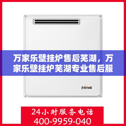 万家乐壁挂炉售后芜湖，万家乐壁挂炉芜湖专业售后服务支持