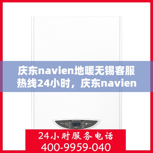 庆东navien地暖无锡客服热线24小时，庆东navien地暖无锡全天候客服热线，温暖连接您的每一个需求